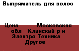 Выпрямитель для волос  › Цена ­ 500 - Московская обл., Клинский р-н Электро-Техника » Другое   